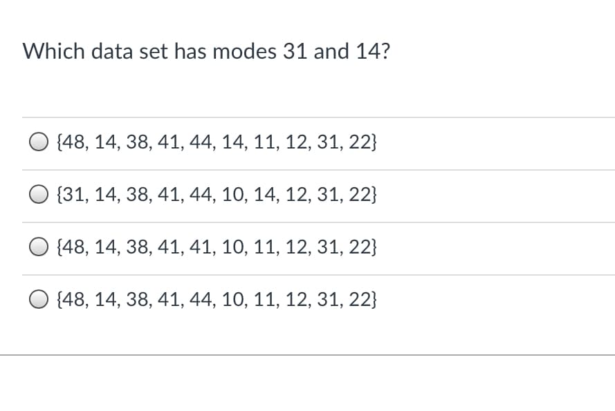 Which data set has modes 31 and 14?
{48, 14, 38, 41, 44, 14, 11, 12, 31, 22}
{31, 14, 38, 41, 44, 10, 14, 12, 31, 22}
{48, 14, 38, 41, 41, 10, 11, 12, 31, 22}
{48, 14, 38, 41, 44, 10, 11, 12, 31, 22}
