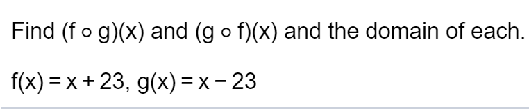 Find (f o g)(x) and (g o f)(x) and the domain of each.
f(x) = x + 23, g(x) = x – 23
