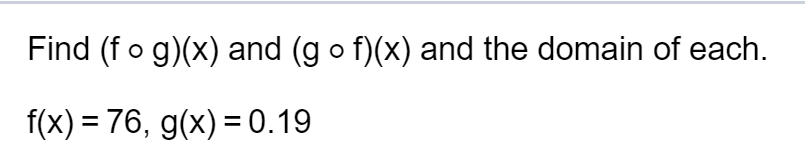 Find (f o g)(x) and (g o f)(x) and the domain of each.
f(x) = 76, g(x) = 0.19
