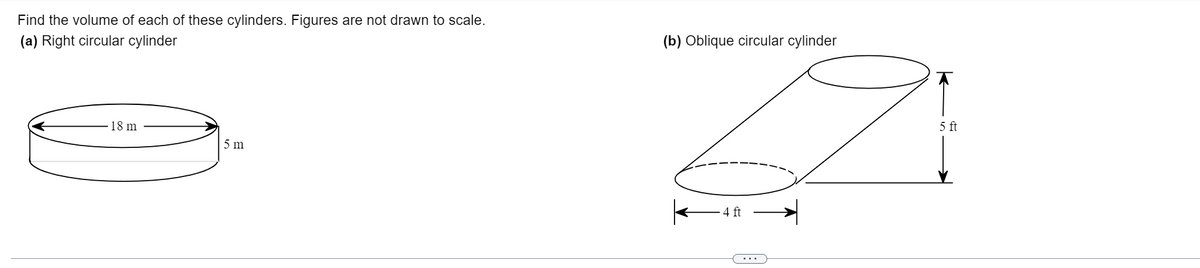 Find the volume of each of these cylinders. Figures are not drawn to scale.
(a) Right circular cylinder
(b) Oblique circular cylinder
18 m
5 ft
5 m
4 ft
