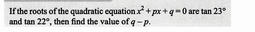 If the roots of the quadratic equation x² + px + q = 0 are tan 23°
and tan 22°, then find the value of q-p.