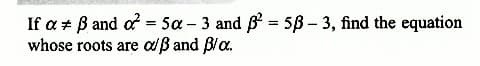 If a + ß and o² = 5a - 3 and ² = 53-3, find the equation
whose roots are alß and B/a.