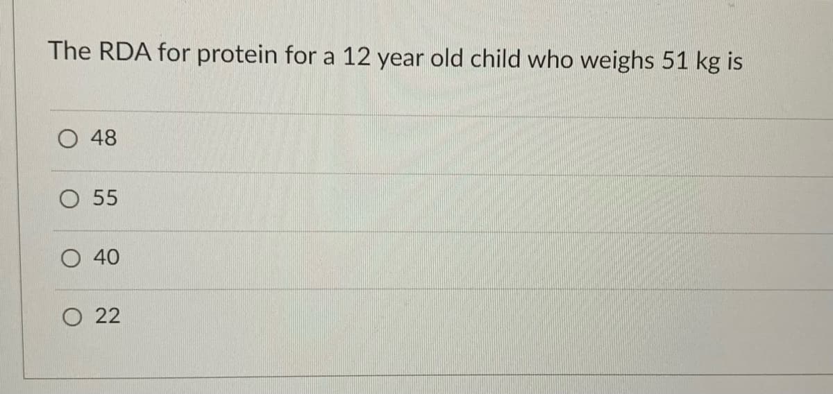 The RDA for protein for a 12 year old child who weighs 51 kg is
48
O 55
O 40
O 22
