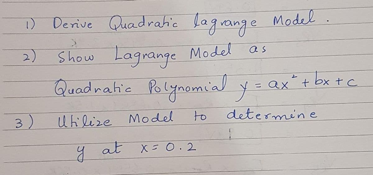 Derive Quadratic lagrange
Model
2)
Show Lagrange
Model
as
Quadnatic Polynomial
y= Qx" + bx tc
2.
axt
3)
Uhilize Model
to
determin e
y at
X=0.2
