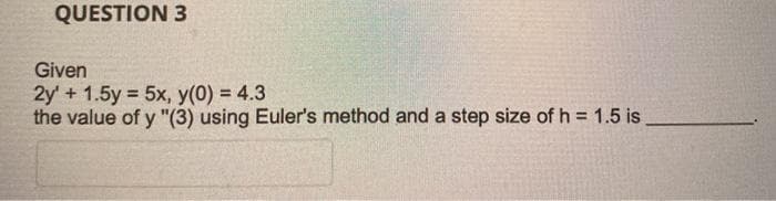 QUESTION 3
Given
2y' + 1.5y 5x, y(0) = 4.3
the value of y "(3) using Euler's method and a step size of h = 1.5 is
%3D
%3D
