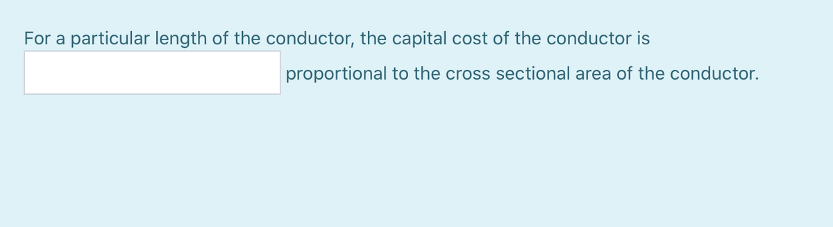 For a particular length of the conductor, the capital cost of the conductor is
proportional to the cross sectional area of the conductor.
