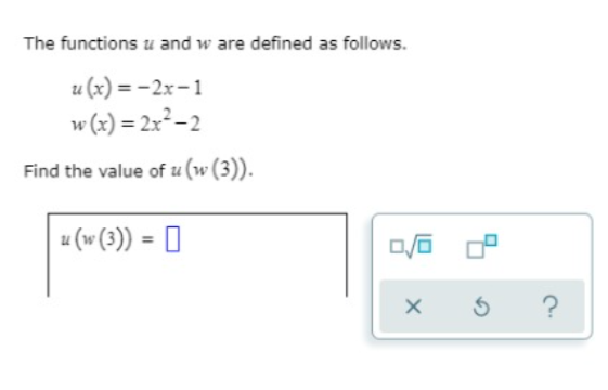 The functions u and w are defined as follows.
u (x) = -2x-1
w (x) = 2x²-2
Find the value of u (w (3)).
u (w (3)) = |
