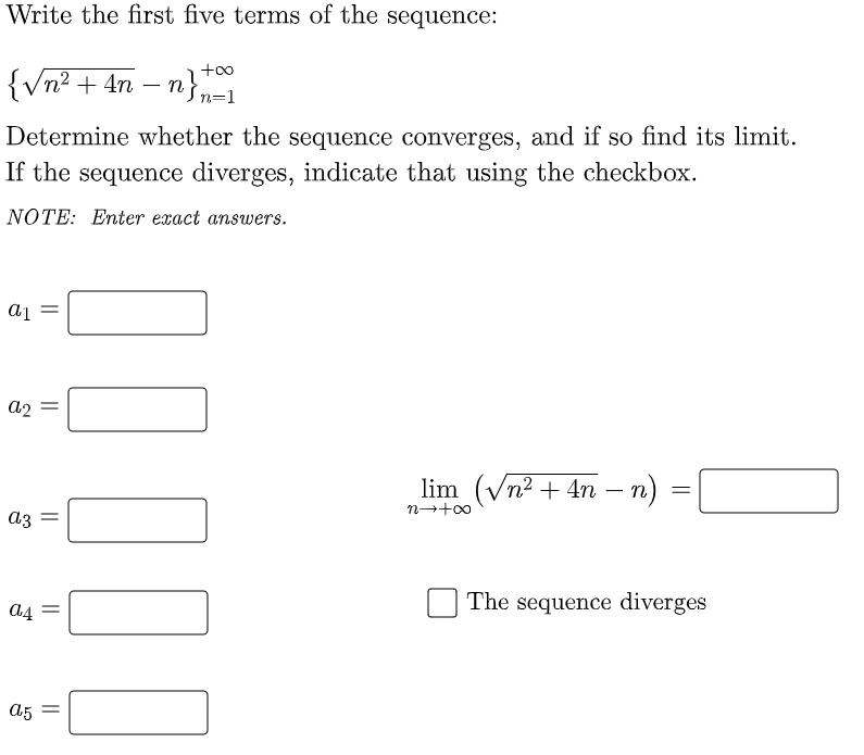 Write the first five terms of the sequence:
+oo
{Vn2 + 4n – n}n=1
Determine whether the sequence converges, and if so find its limit.
If the sequence diverges, indicate that using the checkbox.
NOTE: Enter exact answers.
a2
lim (Vn2 + 4n – n)
аз
The sequence diverges
a4
a5
||
||
||
