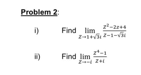 Problem 2:
z2-2z+4
i)
Find lim
Z→1+v3i Z-1-V3i
ii)
z4-1
Find lim
Z--i Z+i
