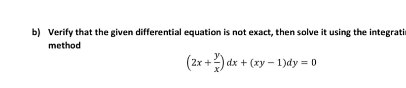 b) Verify that the given differential equation is not exact, then solve it using the integratir
method
(2x +2) dx + (xy – 1)dy = 0
