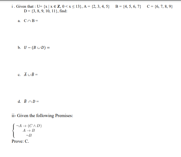 i. Given that : U= {x|x € Z, 0 < x< 13}, A = {2, 3, 4, 5} B = {4, 5, 6, 7} C = {6, 7, 8, 9}
D= {3, 8, 9, 10, 11}, find:
a. CnB=
b. U- (B UD) =
c. ĀUĒ =
d. B oD=
ii- Given the following Premises:
-A → (CAD)
A → B
-B
Prove: C.
