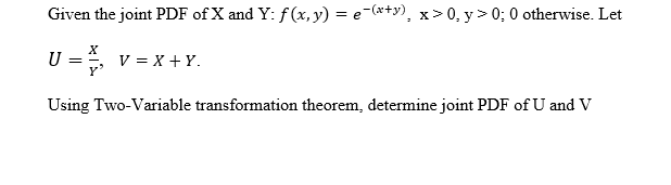 Given the joint PDF of X and Y: f(x, y) = e-(*+y), x> 0, y> 0; 0 otherwise. Let
U
V = X + Y.
Using Two-Variable transformation theorem, determine joint PDF of U and V
