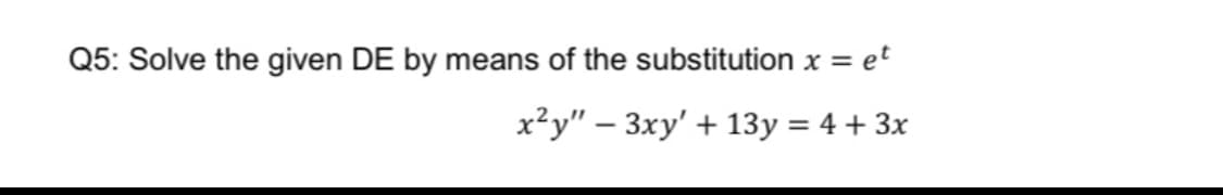 Q5: Solve the given DE by means of the substitution x = et
x²y" – 3xy' + 13y = 4 + 3x

