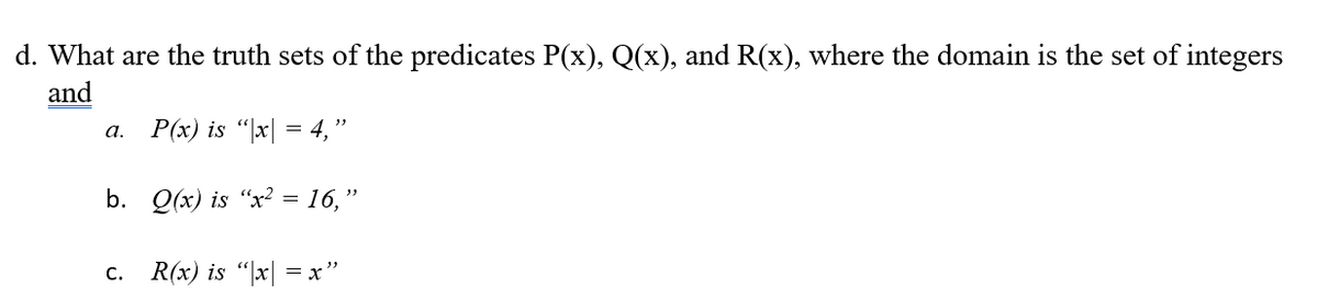 d. What are the truth sets of the predicates P(x), Q(x), and R(x), where the domain is the set of integers
and
P(x) is “|x| = 4, "
а.
b. Q(x) is “x² = 16,"
С.
R(x) is "|x| = x"
