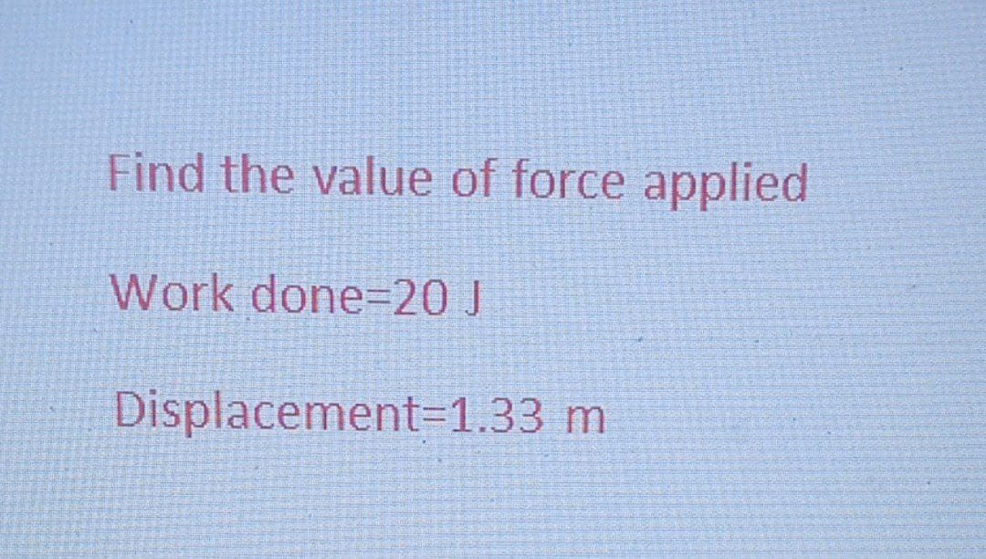 Find the value of force applied
Work done=20 J
Displacement=1.33 m