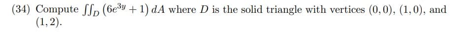 (34) Compute SSp (6e3y + 1) dA where D is the solid triangle with vertices (0,0), (1,0), and
(1, 2).
