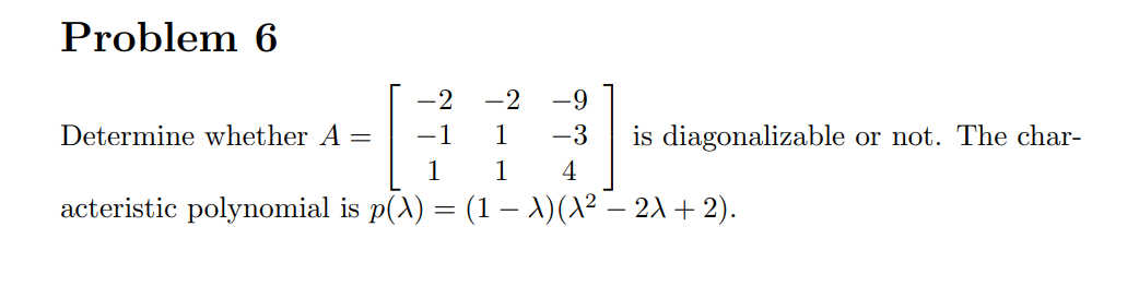 Problem 6
-2
-2
-9
Determine whether A =
-1
1
-3
is diagonalizable or not. The char-
1
1
4
acteristic polynomial is p(A) = (1 – 1)(X² – 21 + 2).

