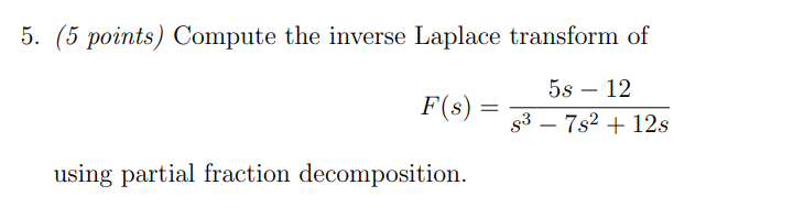 5. (5 points) Compute the inverse Laplace transform of
5s – 12
F(s) =
s3 – 7s2 + 12s
using partial fraction decomposition.
