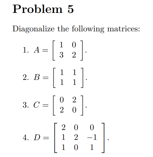 Problem 5
Diagonalize the following matrices:
1 0
1. А —
3 2
1
2. В —
1
1
1
0 2
3. С —
2 0
2 0
4. D =
1
2 -1
1
1
