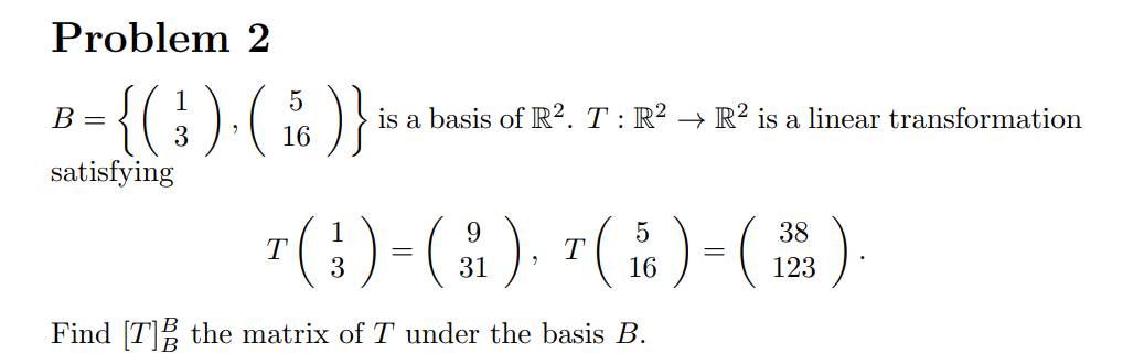 Problem 2
)}
1
В -
is a basis of R². T : R² → R² is a linear transformation
3
16
satisfying
T(:)-(). "(1)-()
38
3
123
Find [T]E the matrix of T under the basis B.
