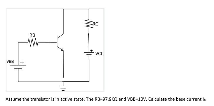 RC
RB
VC
VBB
+
Assume the transistor is in active state. The RB=97.9KQ and VBB=10V. Calculate the base current Is
