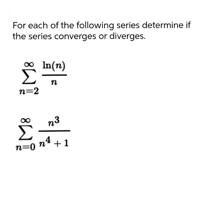 For each of the following series determine if
the series converges or diverges.
In(n)
n
n=2
n3
n=0 n* + 1
