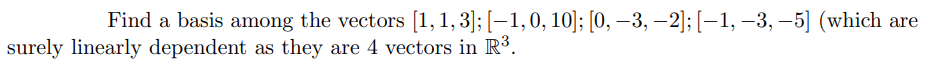 Find a basis among the vectors [1, 1, 3]; [–1,0, 10]; [0, –3, –2]; [–1, -3, –5] (which are
surely linearly dependent as they are 4 vectors in R³.
