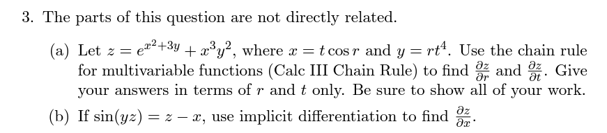 3. The parts of this question are not directly related.
3,2
(a) Let z = e"²+3y + x³y², where x =
for multivariable functions (Calc III Chain Rule) to find 2
t cos r and y = rt. Use the chain rule
and . Give
az
ar
at
your work.
your answers in terms of r and t only. Be sure to show all of
az
(b) If sin(yz) = z – x, use implicit differentiation to find
