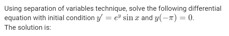 Using separation of variables technique, solve the following differential
equation with initial condition y' = e³ sin x and y(−π) = 0.
The solution is: