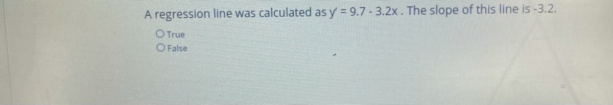 A regression line was calculated as y = 9.7 - 3.2x. The slope of this line is -3.2.
OTrue
O False
