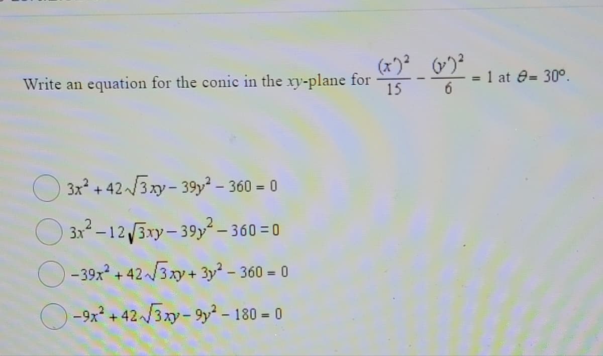 (x) )
Write an equation for the conic in the xy-plane for
15
1 at e= 30°.
6
3x + 42/3xy- 39y? – 360 = 0
O 3x-123ry-39y² – 360 = 0
- 39x + 42/3xy+ 3y² - 360 = 0
O-9x + 42/3 xy-9y- 180 = 0
