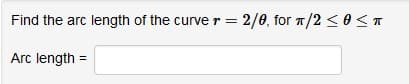 Find the arc length of the curve r = 2/0, for 1/2 <O<T
Arc length =
