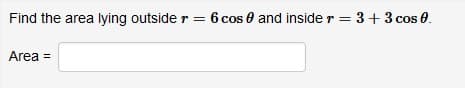 Find the area lying outside r = 6 cos e and inside r = 3+ 3 cos 0.
Area =
