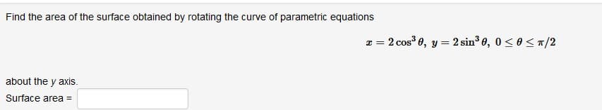 Find the area of the surface obtained by rotating the curve of parametric equations
x = 2 cos 0, y = 2 sin3 0, 0 <0 </2
about the y axis.
Surface area =
