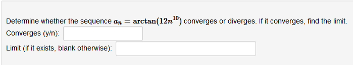 Determine whether the sequence an =
arctan(12n") converges or diverges. If it converges, find the limit.
Converges (y/n):
Limit (if it exists, blank otherwise):
