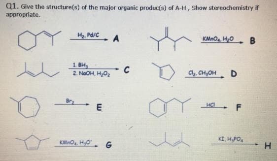 Q1. Give the structure(s) of the major organic produc(s) of A-H, Show stereochemistry if
appropriate.
Hz. Pd/C
KMnO4. H0. B
1. BH,
C
2. NoOH, H,02
C2. CH,OH
D
HCI
E
KI, H;PO,
KMno HO". G
H.
