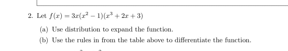 2. Let f(x) = 3x(x² − 1) (x³ + 2x + 3)
(a) Use distribution to expand the function.
(b) Use the rules in from the table above to differentiate the function.