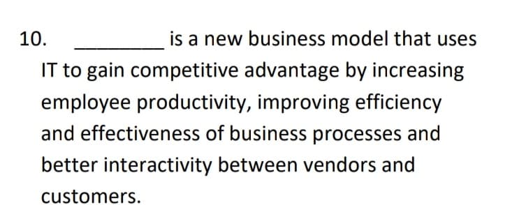 10.
is a new business model that uses
IT to gain competitive advantage by increasing
employee productivity, improving efficiency
and effectiveness of business processes and
better interactivity between vendors and
customers.
