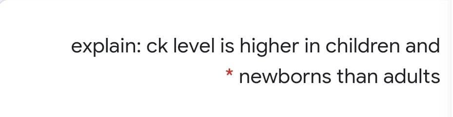 explain: ck level is higher in children and
* newborns than adults
