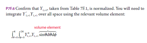 P7F.6 Confirm that Y, taken from Table 7F.1, is normalized. You will need to
integrate YY,41 over all space using the relevant volume element:
1,+1
1,+1
volume element
CYY sin@d®dø
1,+141,+1
Je=0Jo=0
