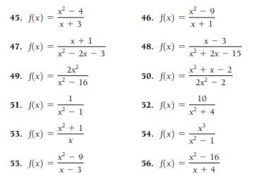 2 - 4
x2 - 9
45. f(x)
46. f(x)
x + 3
x + 1
x + 1
- 2x - 3
x - 3
47. f(x) =
48. f(x)
* + 2x - 15
2x
고-16
x + x - 2
49. f(x)
50. f(x) =
%3D
%3D
2x - 2
1
10
51. f(x) =
52. f(x)
x + 4
x +1
53. f(x)
54. f(x)
%3D
1
x² - 9
2 - 16
55. f(х)
56. f(x)
%3D
x - 3
x + 4
