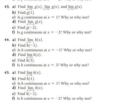 43. a) Find lim g(x), lim g(x), and lim g(x).
b) Find g(1).
c) Is g continuous at x = 1? Why or why not?
d) Find lim g(x).
e) Find g(-2).
) Is g continuous at x = -2? Why or why not?
44. a) Find lim k(x).
b) Find k(-1).
c) Is k continuous at x = -1? Why or why not?
d) Find lim k(x).
e) Find k(3).
) Is k continuous at x = 3? Why or why not?
45. a) Find lim h(x).
b) Find h(1).
c) Is h continuous at x = 1? Why or why not?
d) Find lim h(x).
e) Find h(-2).
) Is h continuous at x = -2? Why or why not?
