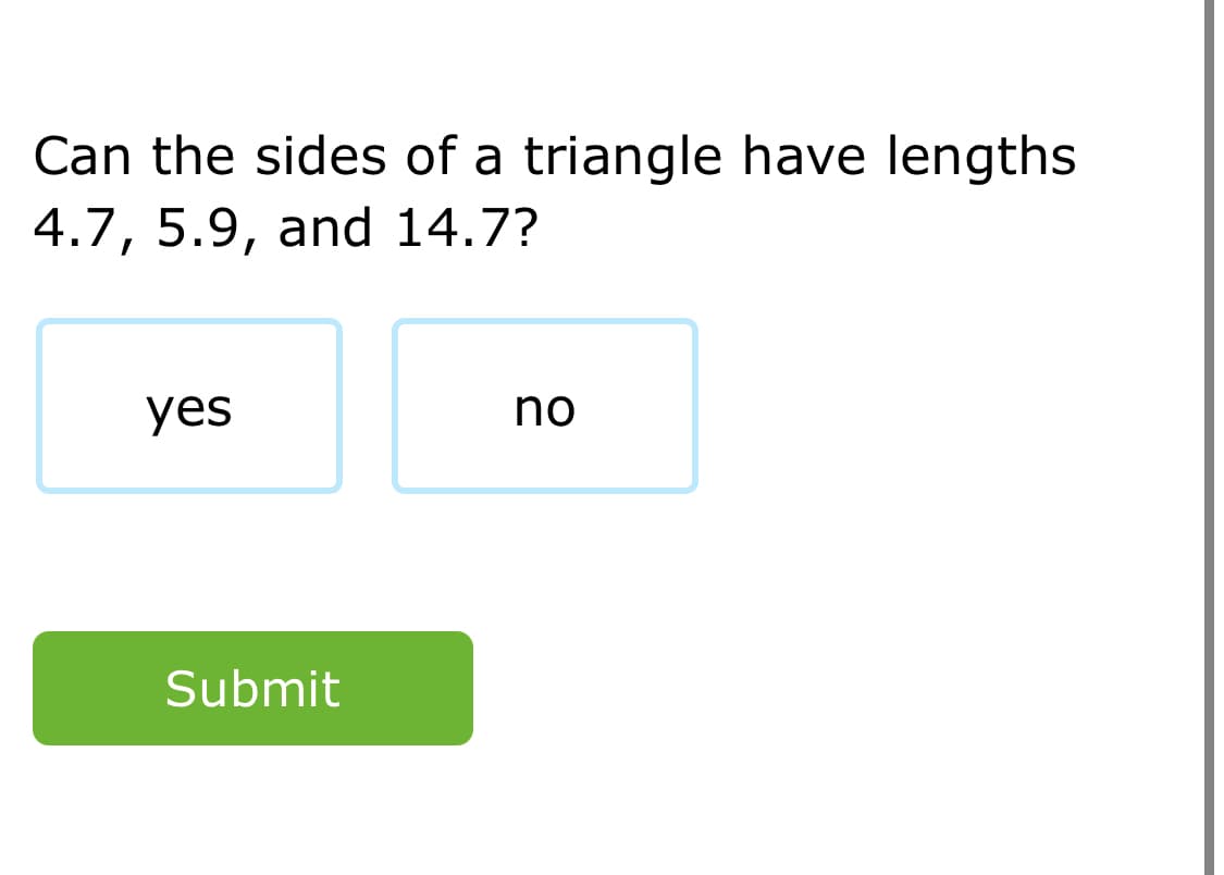 Can the sides of a triangle have lengths
4.7, 5.9, and 14.7?
yes
no
Submit
