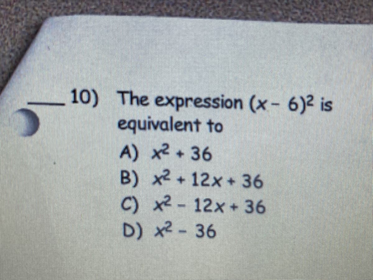 10) The expression (x- 6)2 is
equivalent to
A) x2 +36
B) x2 + 12x + 36
C) x2- 12x + 36
D) x2- 36
