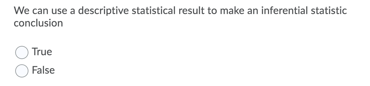 We can use a descriptive statistical result to make an inferential statistic
conclusion
True
False
