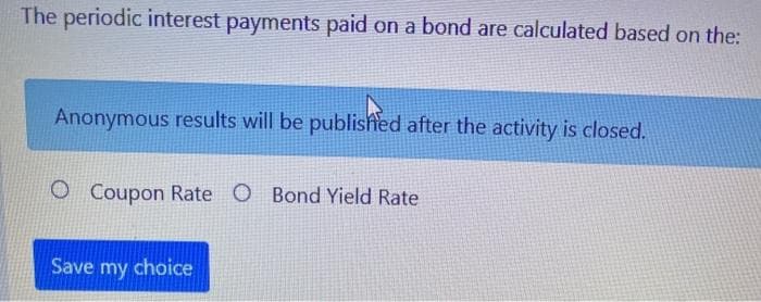 The periodic interest payments paid on a bond are calculated based on the:
Anonymous results will be published after the activity is closed.
O Coupon Rate O Bond Yield Rate
Save my choice
