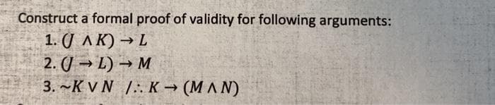 Construct a formal proof of validity for following arguments:
1. (J A K) → L
2. (J → L) → M
3. ~K V N 1..K (MAN)
