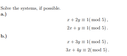Solve the systems, if possible.
а.)
x + 2y = 1( mod 5),
2.x + y = 1( mod 5).
b.)
x + 3y = 1( mod 5),
3x + 4y = 2( mod 5).
