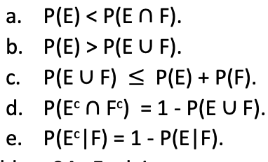 a. P(E) < P(E N F).
b. P(E) > P(E U F).
c. P(E U F) < P(E) + P(F).
С.
d. P(E N FC) = 1 - P(E U F).
e. P(E*|F) = 1 - P(E|F).
