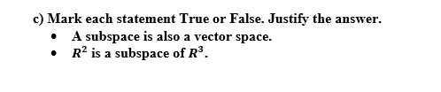 c) Mark each statement True or False. Justify the answer.
A subspace is also a vector space.
• R’ is a subspace of R°.
